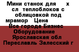 Мини станок для 3-4 х.сл. теплоблоков с облицовкой под мрамор › Цена ­ 90 000 - Все города Бизнес » Оборудование   . Ярославская обл.,Переславль-Залесский г.